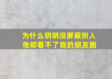 为什么明明没屏蔽别人 他却看不了我的朋友圈